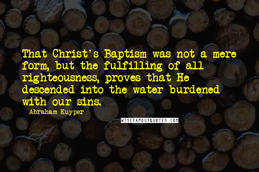 Abraham Kuyper Quotes: That Christ's Baptism was not a mere form, but the fulfilling of all righteousness, proves that He descended into the water burdened with our sins.