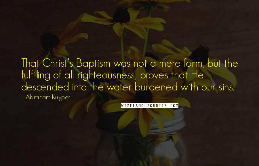 Abraham Kuyper Quotes: That Christ's Baptism was not a mere form, but the fulfilling of all righteousness, proves that He descended into the water burdened with our sins.