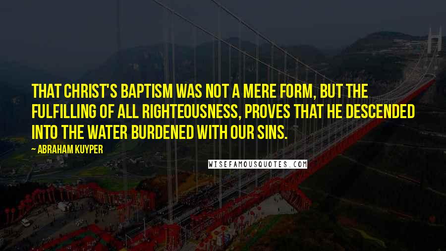 Abraham Kuyper Quotes: That Christ's Baptism was not a mere form, but the fulfilling of all righteousness, proves that He descended into the water burdened with our sins.