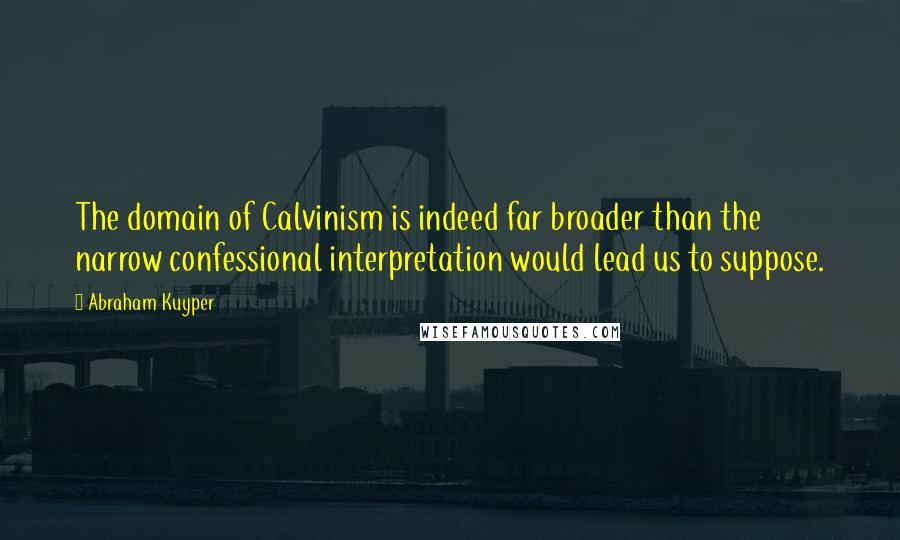 Abraham Kuyper Quotes: The domain of Calvinism is indeed far broader than the narrow confessional interpretation would lead us to suppose.