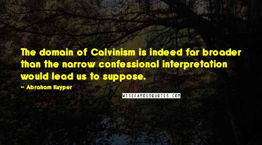 Abraham Kuyper Quotes: The domain of Calvinism is indeed far broader than the narrow confessional interpretation would lead us to suppose.