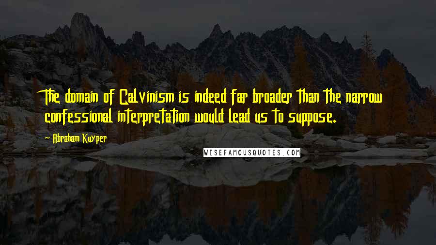 Abraham Kuyper Quotes: The domain of Calvinism is indeed far broader than the narrow confessional interpretation would lead us to suppose.