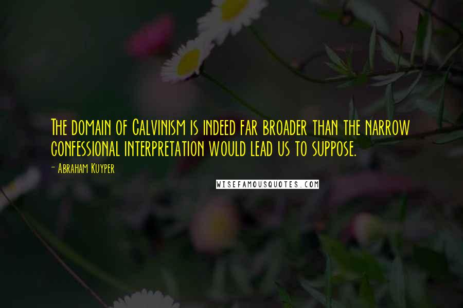 Abraham Kuyper Quotes: The domain of Calvinism is indeed far broader than the narrow confessional interpretation would lead us to suppose.