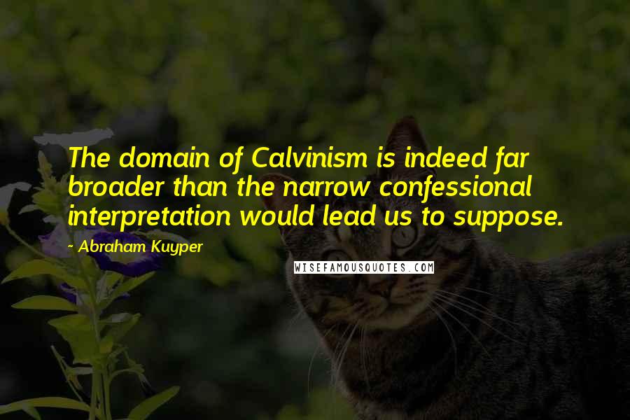 Abraham Kuyper Quotes: The domain of Calvinism is indeed far broader than the narrow confessional interpretation would lead us to suppose.