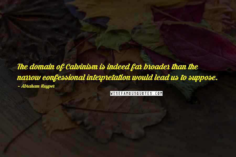 Abraham Kuyper Quotes: The domain of Calvinism is indeed far broader than the narrow confessional interpretation would lead us to suppose.