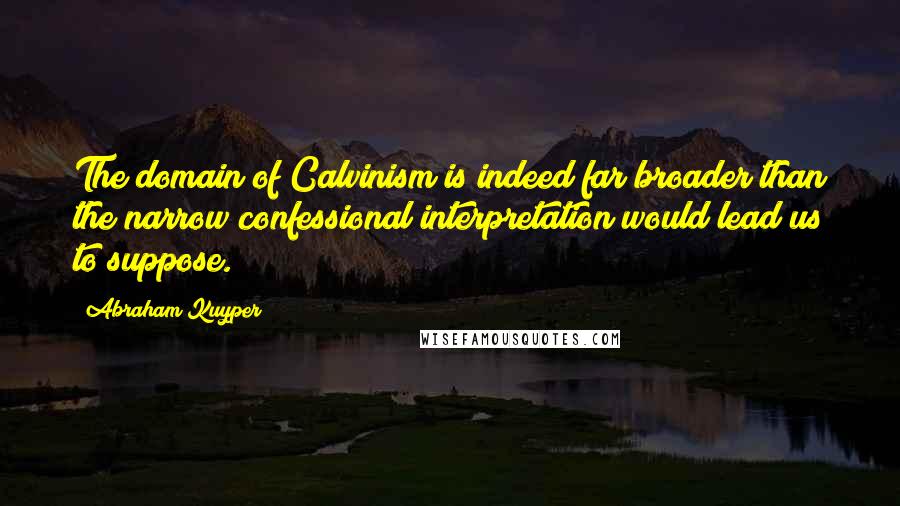 Abraham Kuyper Quotes: The domain of Calvinism is indeed far broader than the narrow confessional interpretation would lead us to suppose.