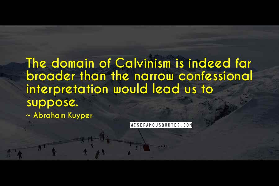 Abraham Kuyper Quotes: The domain of Calvinism is indeed far broader than the narrow confessional interpretation would lead us to suppose.