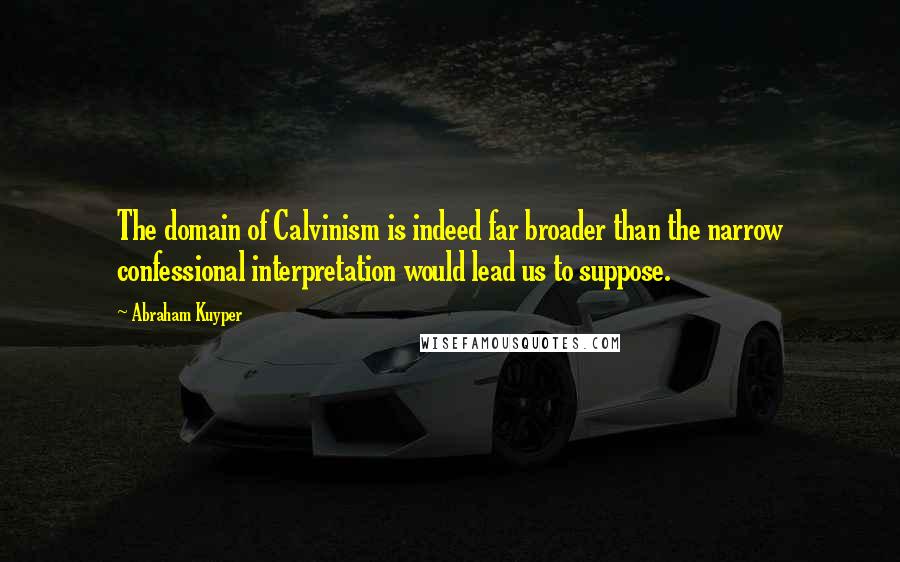 Abraham Kuyper Quotes: The domain of Calvinism is indeed far broader than the narrow confessional interpretation would lead us to suppose.