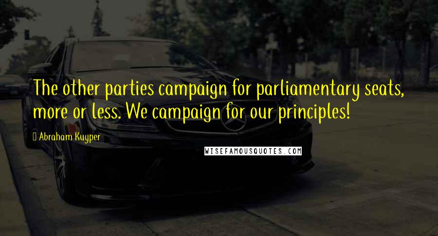 Abraham Kuyper Quotes: The other parties campaign for parliamentary seats, more or less. We campaign for our principles!