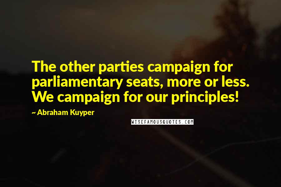 Abraham Kuyper Quotes: The other parties campaign for parliamentary seats, more or less. We campaign for our principles!