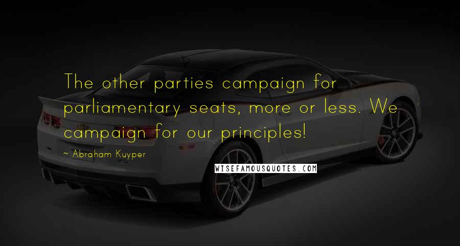 Abraham Kuyper Quotes: The other parties campaign for parliamentary seats, more or less. We campaign for our principles!