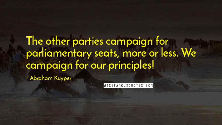 Abraham Kuyper Quotes: The other parties campaign for parliamentary seats, more or less. We campaign for our principles!