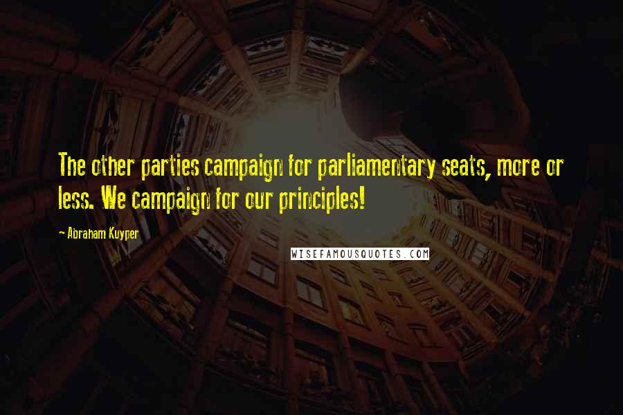 Abraham Kuyper Quotes: The other parties campaign for parliamentary seats, more or less. We campaign for our principles!