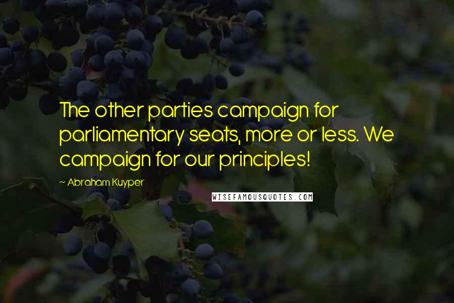 Abraham Kuyper Quotes: The other parties campaign for parliamentary seats, more or less. We campaign for our principles!