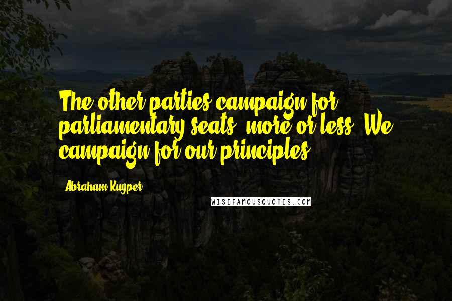 Abraham Kuyper Quotes: The other parties campaign for parliamentary seats, more or less. We campaign for our principles!