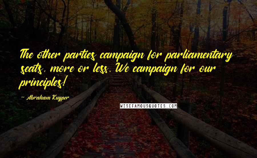 Abraham Kuyper Quotes: The other parties campaign for parliamentary seats, more or less. We campaign for our principles!