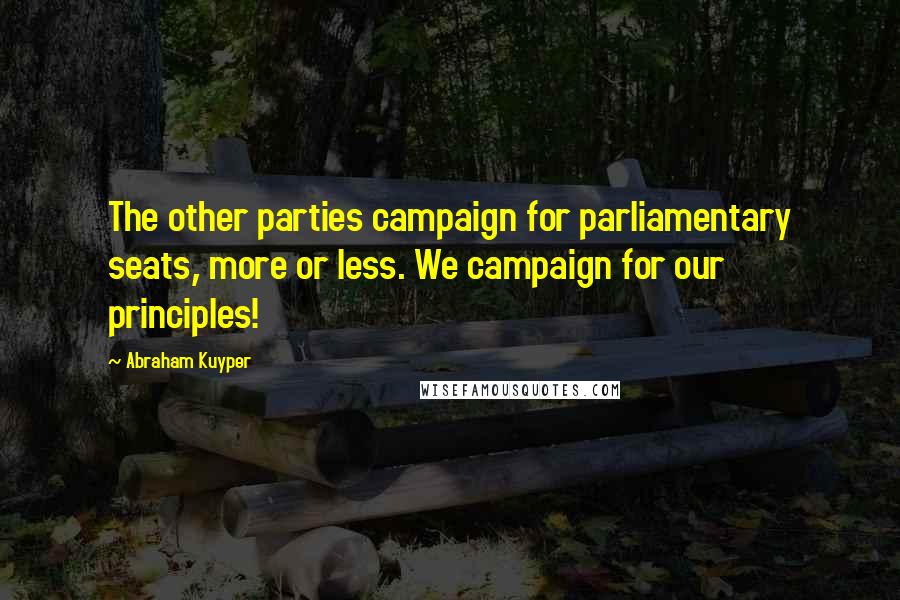 Abraham Kuyper Quotes: The other parties campaign for parliamentary seats, more or less. We campaign for our principles!