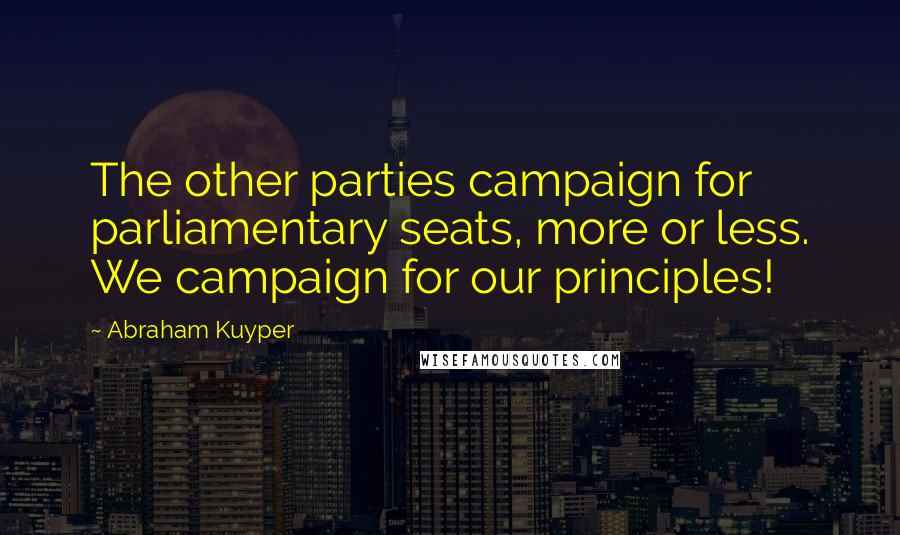 Abraham Kuyper Quotes: The other parties campaign for parliamentary seats, more or less. We campaign for our principles!