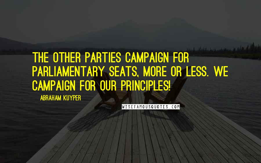 Abraham Kuyper Quotes: The other parties campaign for parliamentary seats, more or less. We campaign for our principles!