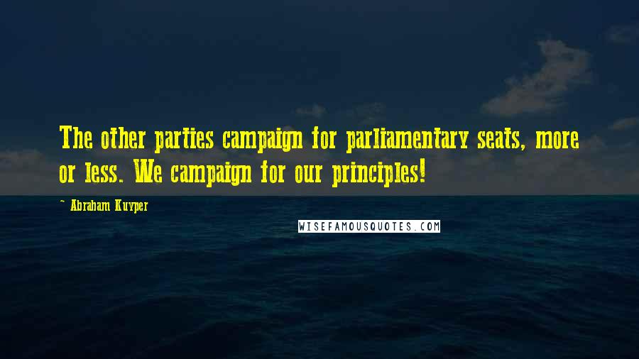 Abraham Kuyper Quotes: The other parties campaign for parliamentary seats, more or less. We campaign for our principles!