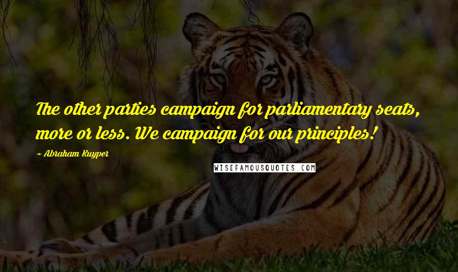 Abraham Kuyper Quotes: The other parties campaign for parliamentary seats, more or less. We campaign for our principles!