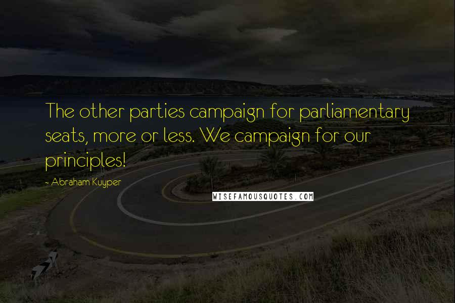 Abraham Kuyper Quotes: The other parties campaign for parliamentary seats, more or less. We campaign for our principles!