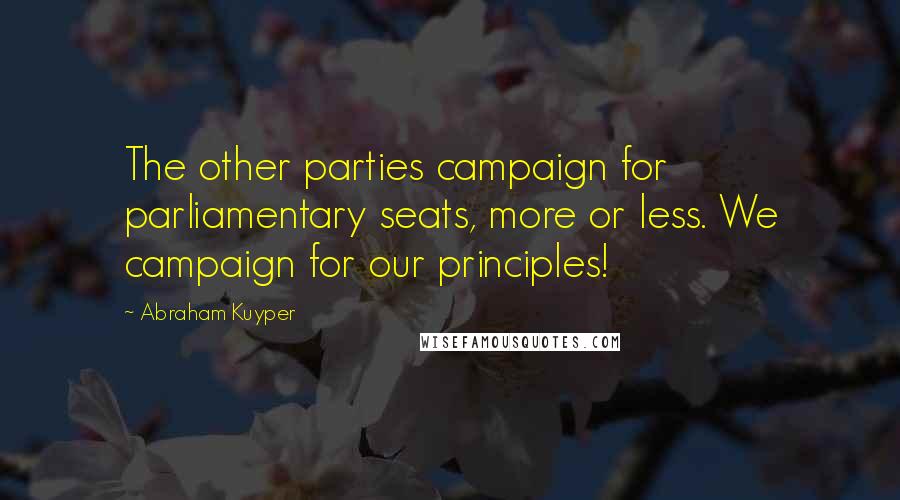 Abraham Kuyper Quotes: The other parties campaign for parliamentary seats, more or less. We campaign for our principles!