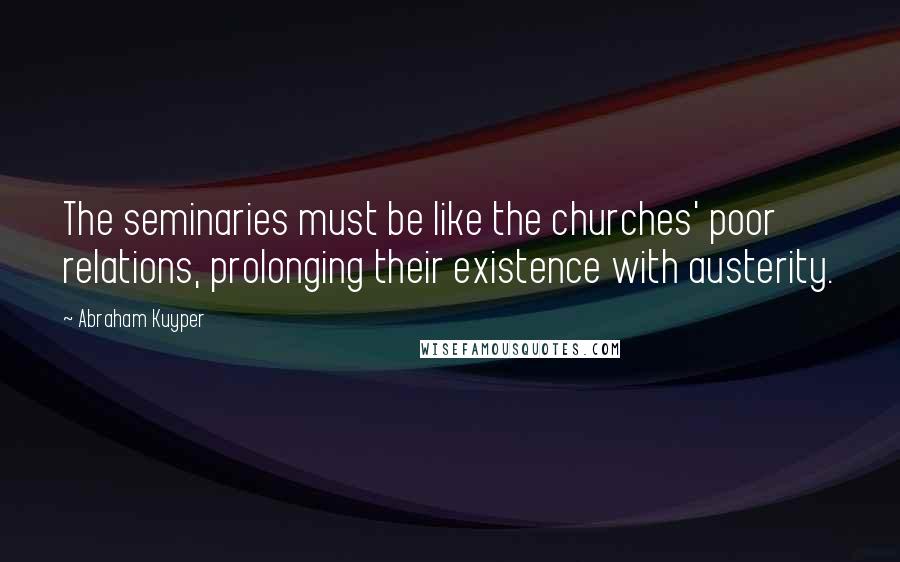 Abraham Kuyper Quotes: The seminaries must be like the churches' poor relations, prolonging their existence with austerity.