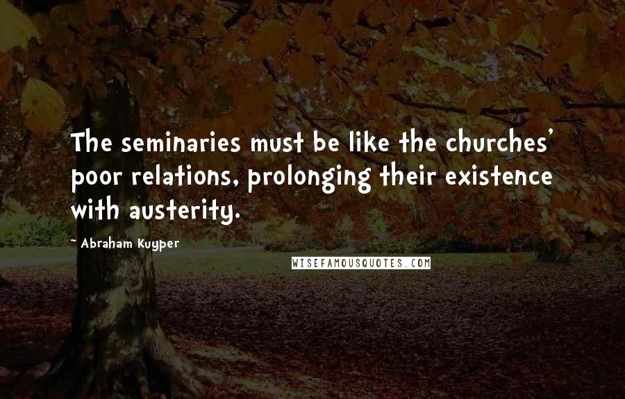 Abraham Kuyper Quotes: The seminaries must be like the churches' poor relations, prolonging their existence with austerity.