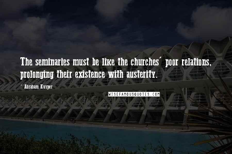 Abraham Kuyper Quotes: The seminaries must be like the churches' poor relations, prolonging their existence with austerity.