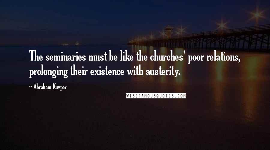 Abraham Kuyper Quotes: The seminaries must be like the churches' poor relations, prolonging their existence with austerity.