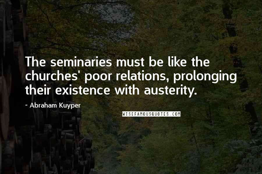 Abraham Kuyper Quotes: The seminaries must be like the churches' poor relations, prolonging their existence with austerity.