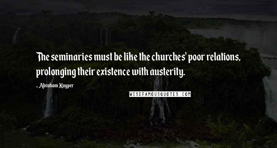 Abraham Kuyper Quotes: The seminaries must be like the churches' poor relations, prolonging their existence with austerity.