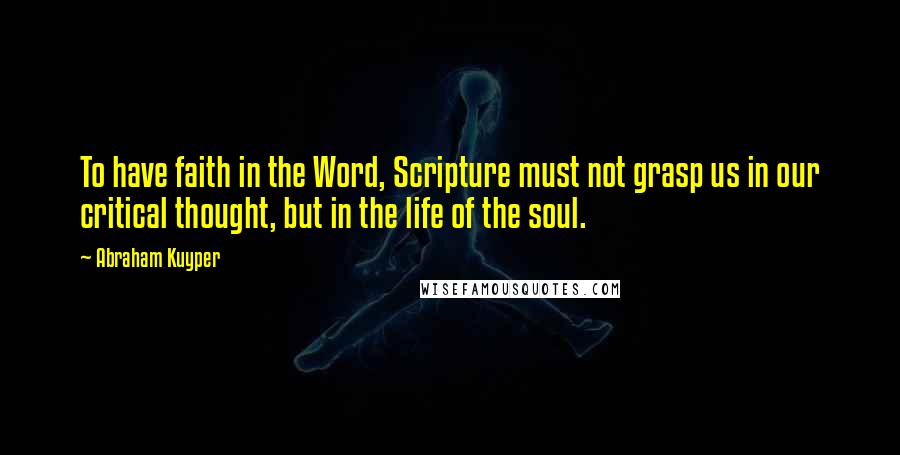 Abraham Kuyper Quotes: To have faith in the Word, Scripture must not grasp us in our critical thought, but in the life of the soul.