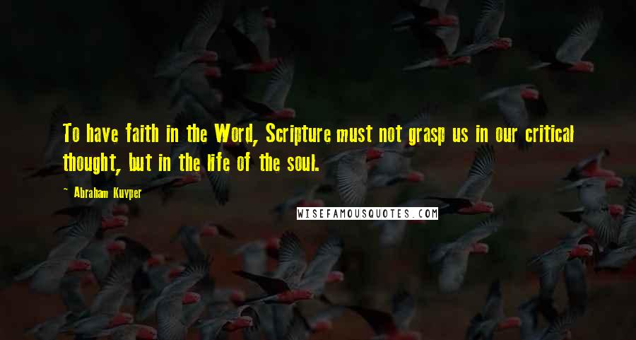 Abraham Kuyper Quotes: To have faith in the Word, Scripture must not grasp us in our critical thought, but in the life of the soul.