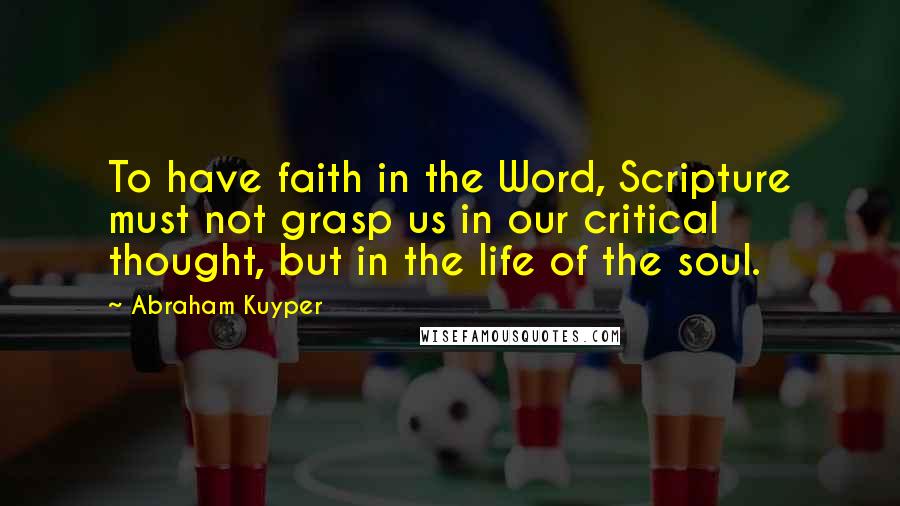 Abraham Kuyper Quotes: To have faith in the Word, Scripture must not grasp us in our critical thought, but in the life of the soul.