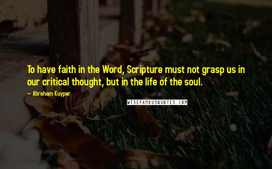 Abraham Kuyper Quotes: To have faith in the Word, Scripture must not grasp us in our critical thought, but in the life of the soul.