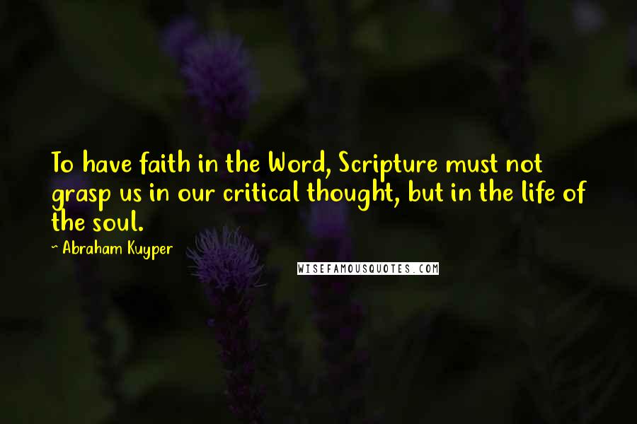 Abraham Kuyper Quotes: To have faith in the Word, Scripture must not grasp us in our critical thought, but in the life of the soul.