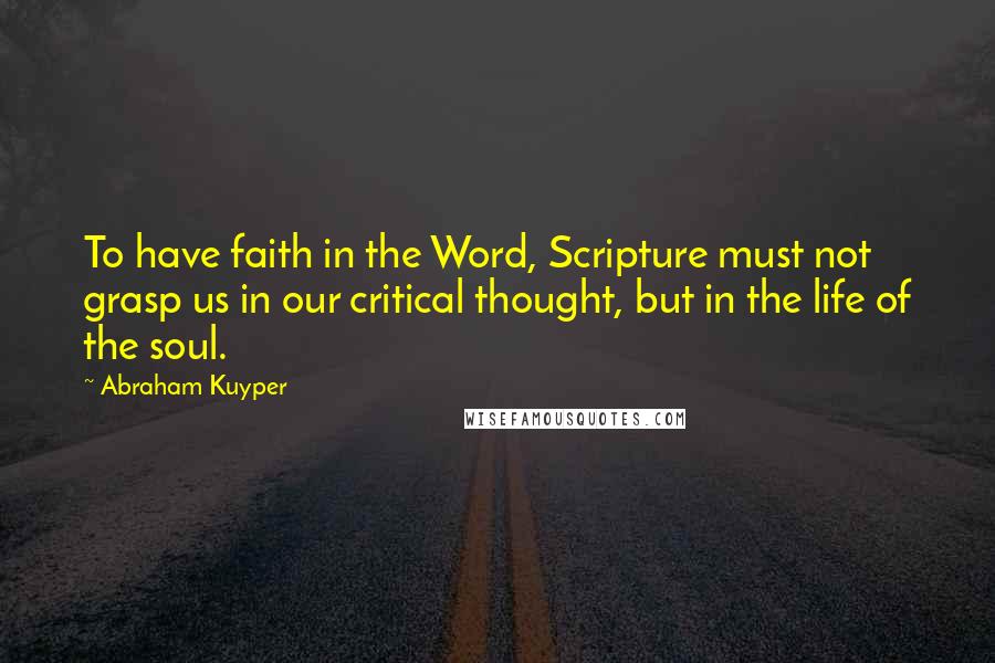 Abraham Kuyper Quotes: To have faith in the Word, Scripture must not grasp us in our critical thought, but in the life of the soul.