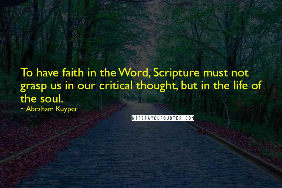 Abraham Kuyper Quotes: To have faith in the Word, Scripture must not grasp us in our critical thought, but in the life of the soul.