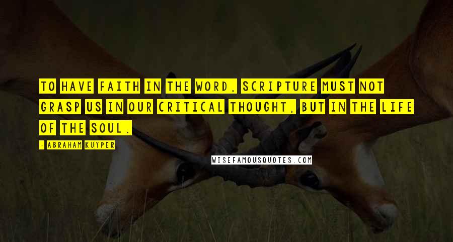 Abraham Kuyper Quotes: To have faith in the Word, Scripture must not grasp us in our critical thought, but in the life of the soul.