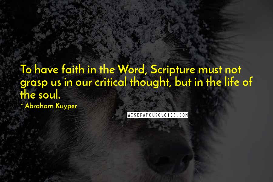 Abraham Kuyper Quotes: To have faith in the Word, Scripture must not grasp us in our critical thought, but in the life of the soul.