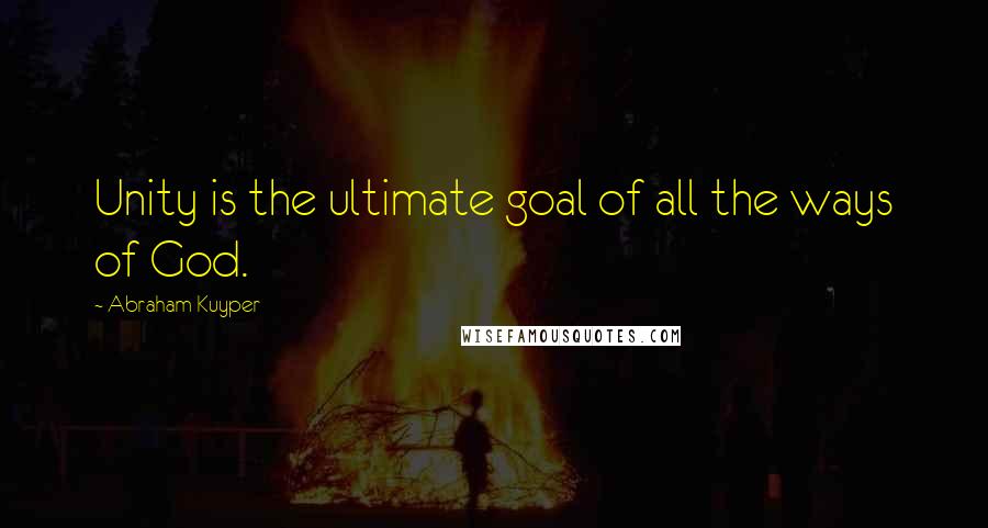 Abraham Kuyper Quotes: Unity is the ultimate goal of all the ways of God.