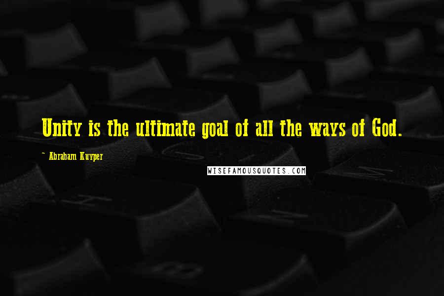 Abraham Kuyper Quotes: Unity is the ultimate goal of all the ways of God.