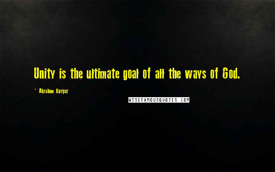 Abraham Kuyper Quotes: Unity is the ultimate goal of all the ways of God.