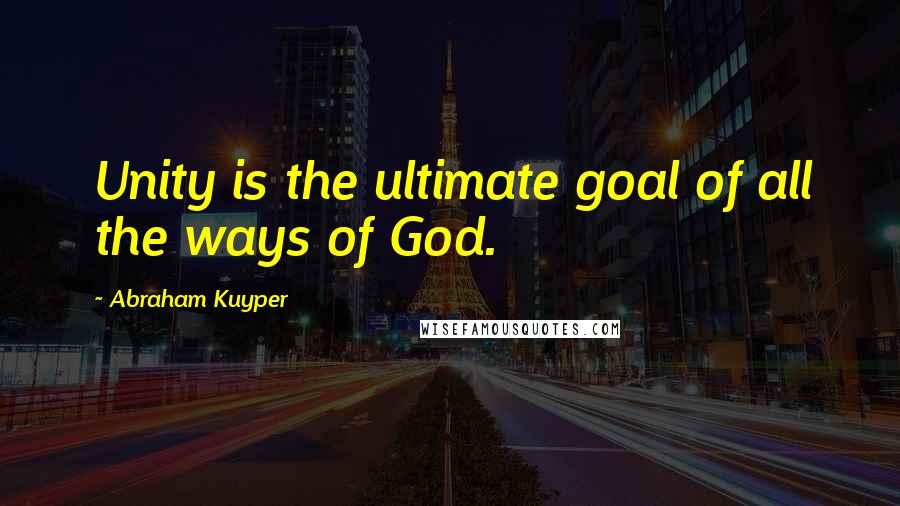 Abraham Kuyper Quotes: Unity is the ultimate goal of all the ways of God.