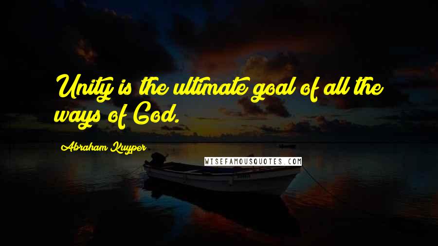 Abraham Kuyper Quotes: Unity is the ultimate goal of all the ways of God.