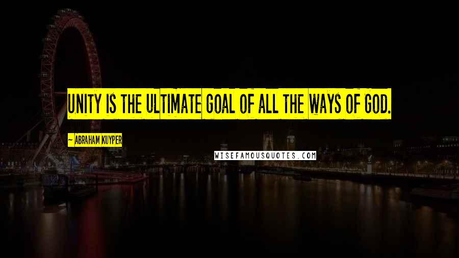 Abraham Kuyper Quotes: Unity is the ultimate goal of all the ways of God.