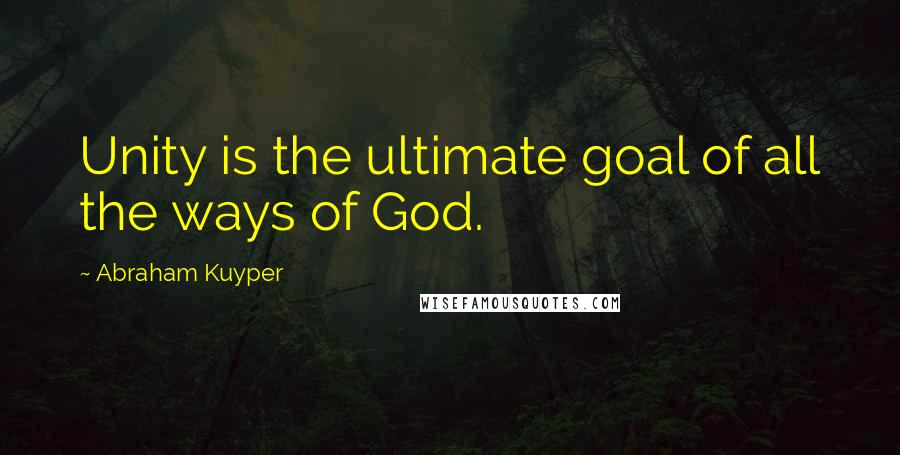 Abraham Kuyper Quotes: Unity is the ultimate goal of all the ways of God.