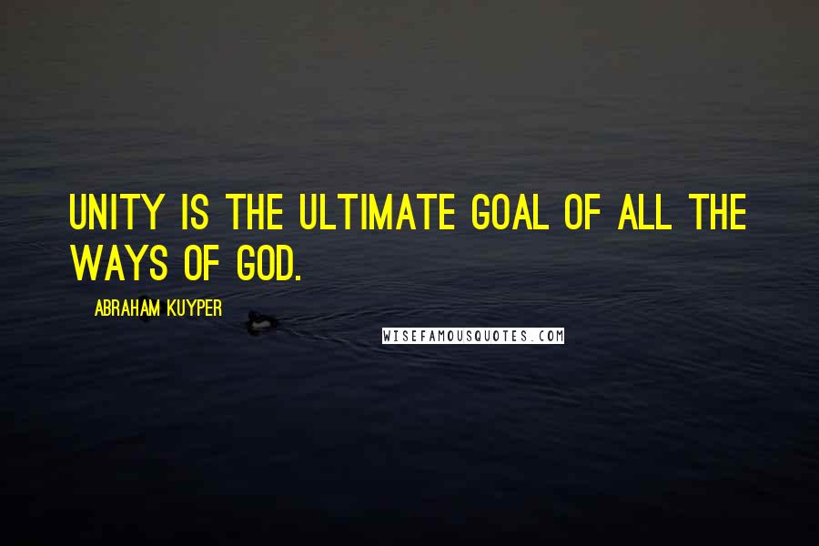 Abraham Kuyper Quotes: Unity is the ultimate goal of all the ways of God.